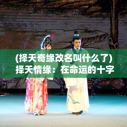 (择天奇缘改名叫什么了) 择天情缘：在命运的十字路口，如何把握爱与抉择的终极考验？